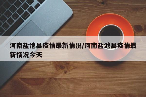 河南盐池县疫情最新情况／河南盐池县疫情最新情况今天