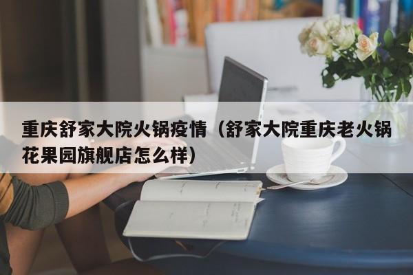 重庆舒家大院火锅疫情（舒家大院重庆老火锅花果园旗舰店怎么样）