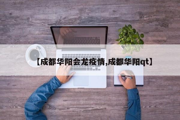 【成都华阳会龙疫情,成都华阳qt】