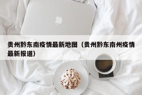 贵州黔东南疫情最新地图（贵州黔东南州疫情最新报道）