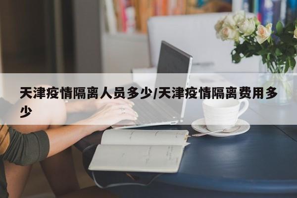 天津疫情隔离人员多少／天津疫情隔离费用多少