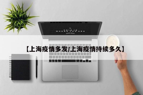 【上海疫情多发／上海疫情持续多久】