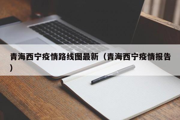 青海西宁疫情路线图最新（青海西宁疫情报告）