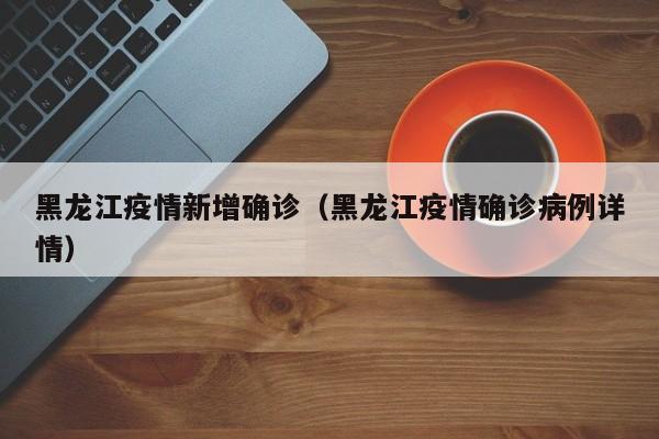 黑龙江疫情新增确诊（黑龙江疫情确诊病例详情）