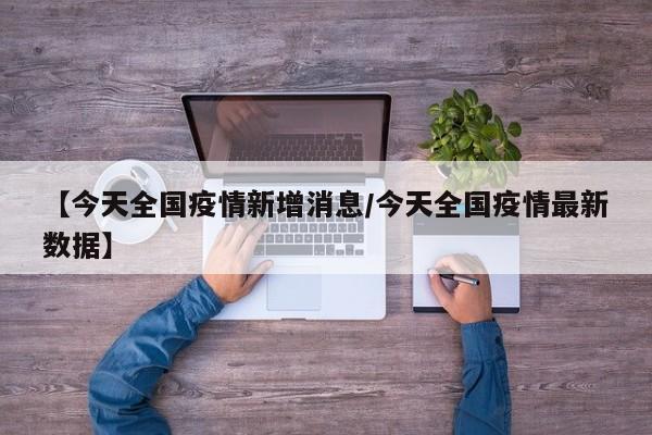 【今天全国疫情新增消息／今天全国疫情最新数据】
