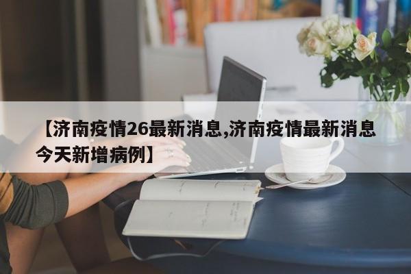 【济南疫情26最新消息,济南疫情最新消息今天新增病例】