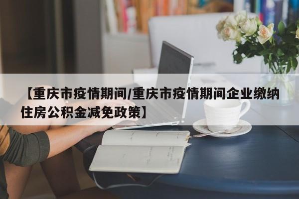 【重庆市疫情期间／重庆市疫情期间企业缴纳住房公积金减免政策】
