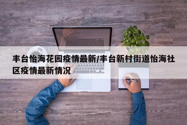 丰台怡海花园疫情最新／丰台新村街道怡海社区疫情最新情况