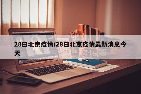 28曰北京疫情／28日北京疫情最新消息今天