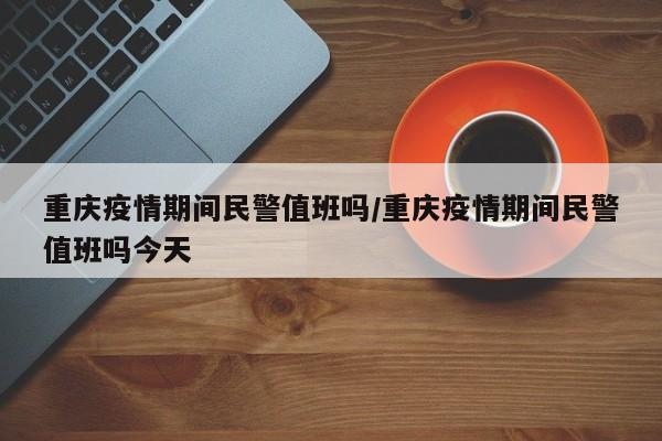 重庆疫情期间民警值班吗／重庆疫情期间民警值班吗今天