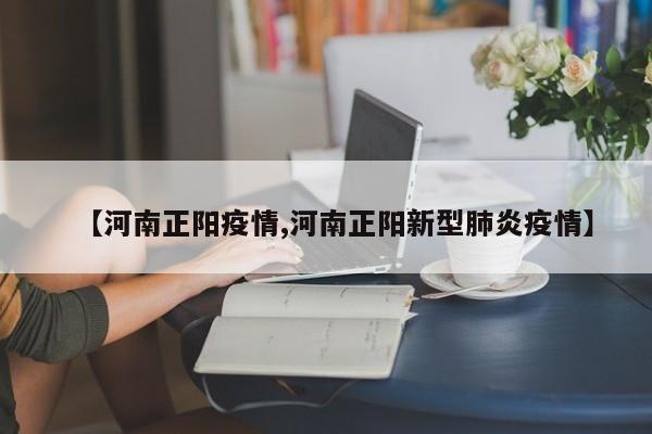 【河南正阳疫情,河南正阳新型肺炎疫情】