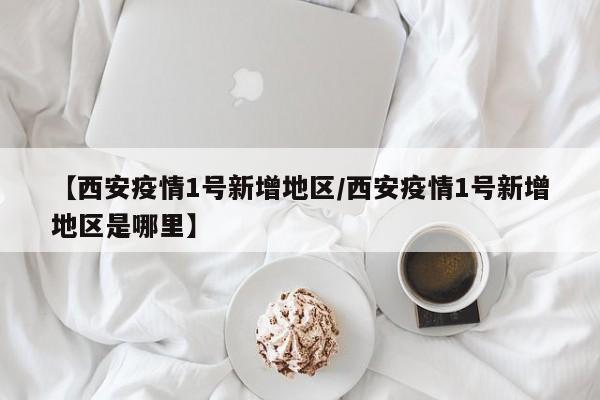 【西安疫情1号新增地区／西安疫情1号新增地区是哪里】