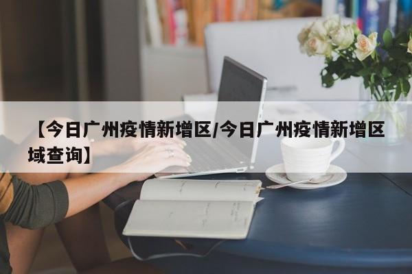 【今日广州疫情新增区／今日广州疫情新增区域查询】