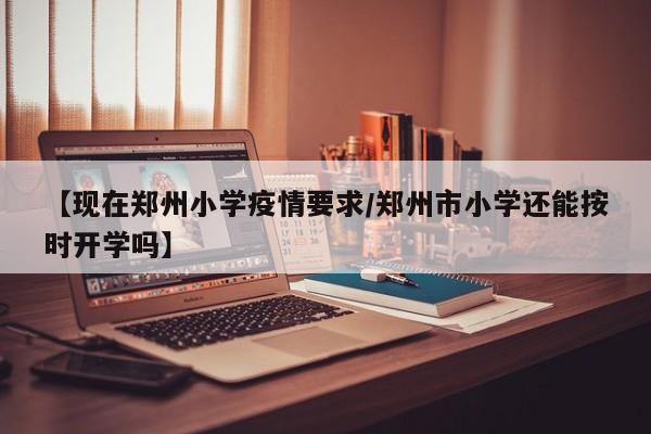 【现在郑州小学疫情要求／郑州市小学还能按时开学吗】