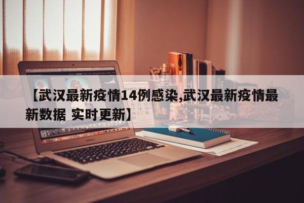 【武汉最新疫情14例感染,武汉最新疫情最新数据 实时更新】