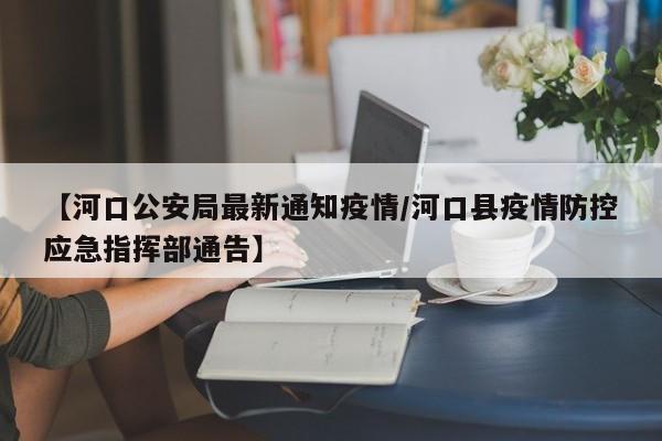【河口公安局最新通知疫情／河口县疫情防控应急指挥部通告】
