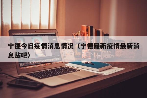 宁德今日疫情消息情况（宁德最新疫情最新消息贴吧）