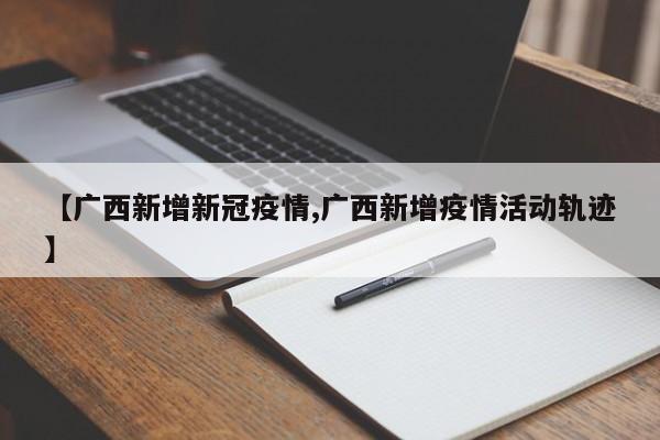 【广西新增新冠疫情,广西新增疫情活动轨迹】