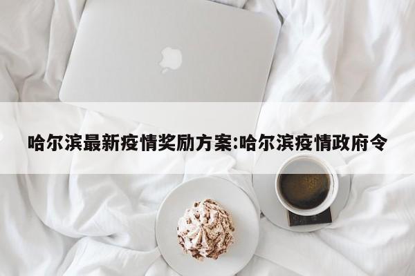 哈尔滨最新疫情奖励方案：哈尔滨疫情政府令