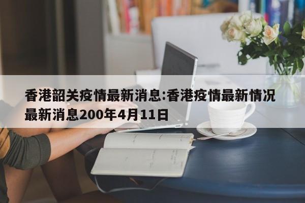 香港韶关疫情最新消息：香港疫情最新情况 最新消息200年4月11日