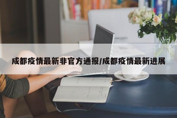 成都疫情最新非官方通报／成都疫情最新进展