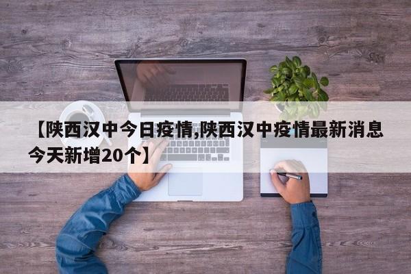 【陕西汉中今日疫情,陕西汉中疫情最新消息今天新增20个】
