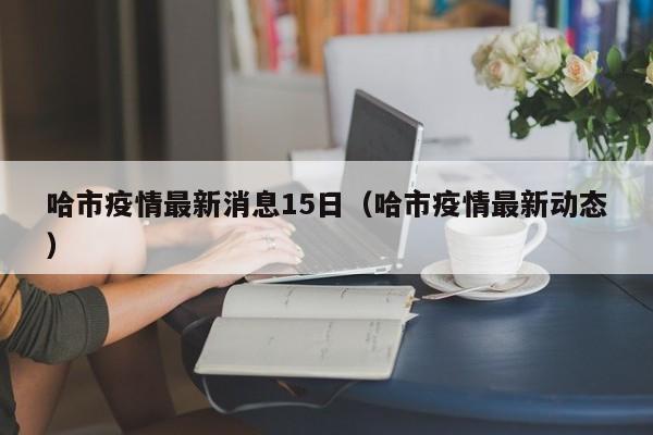 哈市疫情最新消息15日（哈市疫情最新动态）