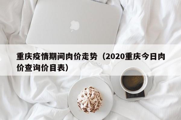 重庆疫情期间肉价走势（2020重庆今日肉价查询价目表）