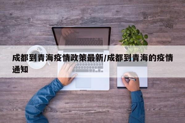 成都到青海疫情政策最新／成都到青海的疫情通知