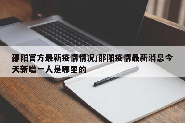 邵阳官方最新疫情情况／邵阳疫情最新消息今天新增一人是哪里的