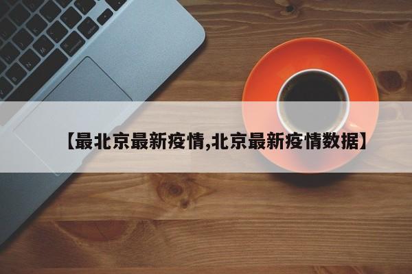 【最北京最新疫情,北京最新疫情数据】