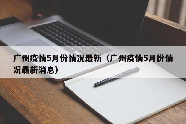 广州疫情5月份情况最新（广州疫情5月份情况最新消息）