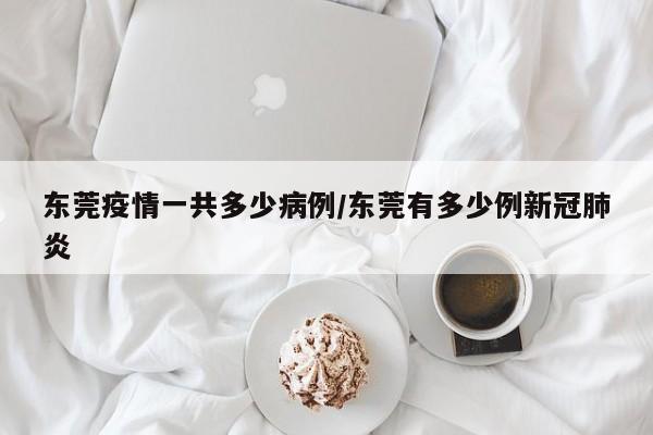 东莞疫情一共多少病例／东莞有多少例新冠肺炎