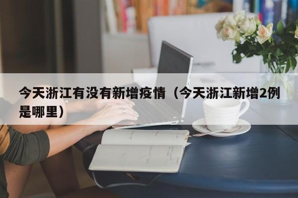今天浙江有没有新增疫情（今天浙江新增2例是哪里）