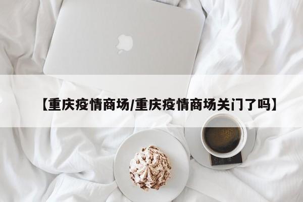 【重庆疫情商场／重庆疫情商场关门了吗】