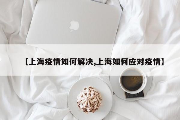 【上海疫情如何解决,上海如何应对疫情】