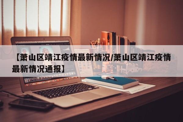 【萧山区靖江疫情最新情况／萧山区靖江疫情最新情况通报】
