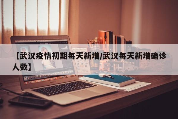 【武汉疫情初期每天新增／武汉每天新增确诊人数】