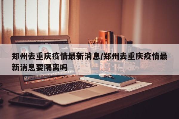 郑州去重庆疫情最新消息／郑州去重庆疫情最新消息要隔离吗