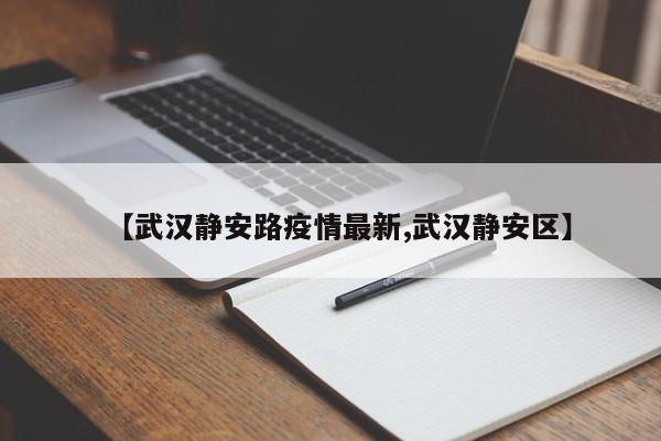 【武汉静安路疫情最新,武汉静安区】