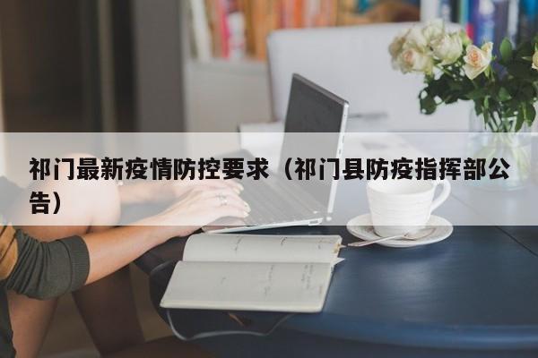 祁门最新疫情防控要求（祁门县防疫指挥部公告）