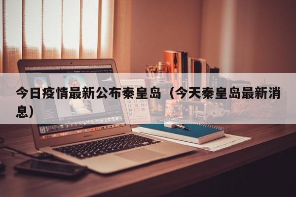 今日疫情最新公布秦皇岛（今天秦皇岛最新消息）