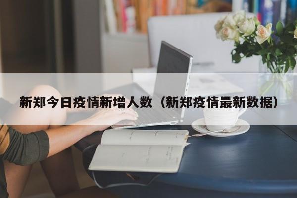 新郑今日疫情新增人数（新郑疫情最新数据）