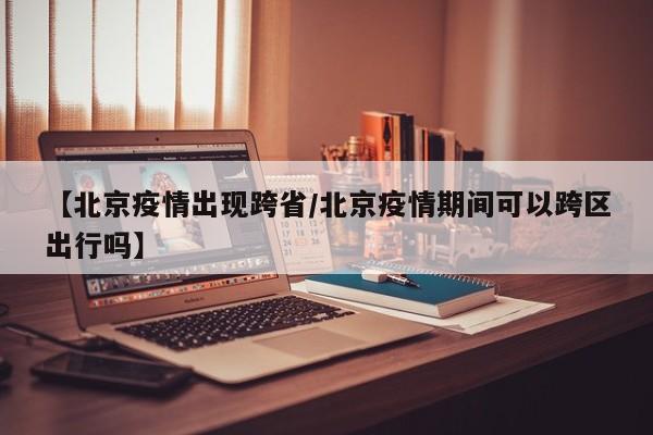 【北京疫情出现跨省／北京疫情期间可以跨区出行吗】