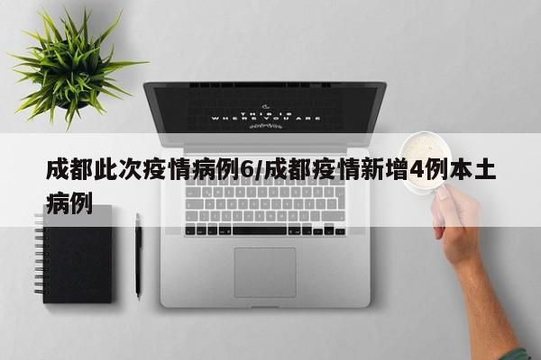 成都此次疫情病例6／成都疫情新增4例本土病例