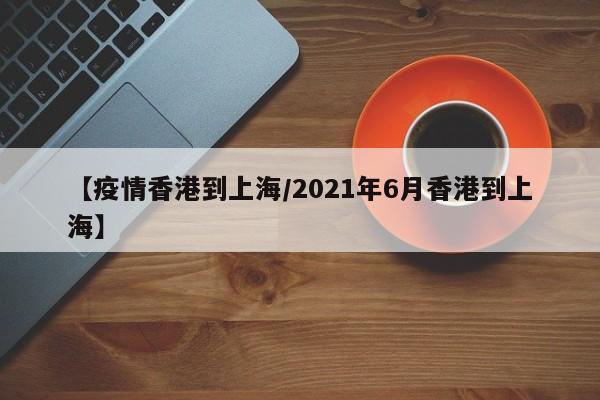 【疫情香港到上海／2021年6月香港到上海】