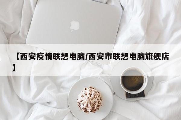 【西安疫情联想电脑／西安市联想电脑旗舰店】
