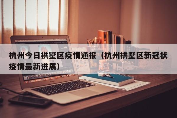 杭州今日拱墅区疫情通报（杭州拱墅区新冠状疫情最新进展）
