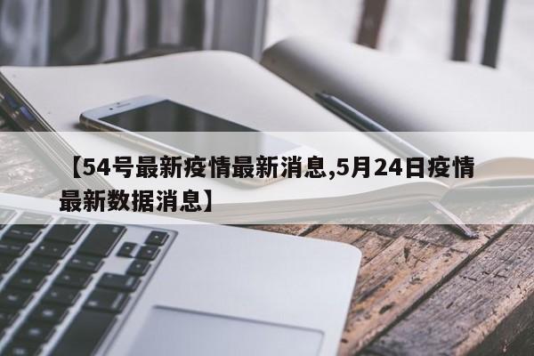 【54号最新疫情最新消息,5月24日疫情最新数据消息】