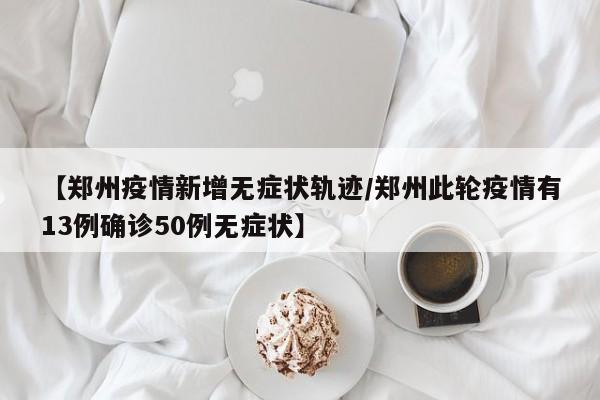 【郑州疫情新增无症状轨迹／郑州此轮疫情有13例确诊50例无症状】